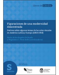 Figuraciones de una modernidad descentrada: Derivas sobre algunos temas de las artes visuales en América Latina y Europa (1850-1950)